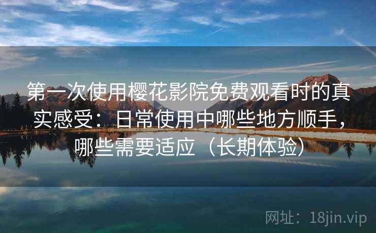 第一次使用樱花影院免费观看时的真实感受:日常使用中哪些地方顺手,哪些需要适应(长期体验) 第一次使用樱花影院免费观看时的真实感受:日常使用中哪些地方顺手,哪些需要适应(长期体验)